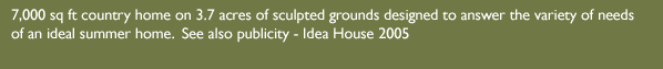 7,000 sq ft country home on 3.7 acres of sculpted grounds designed to answer the variety of needs of an ideal summer home. See also publicity – Idea House 2005