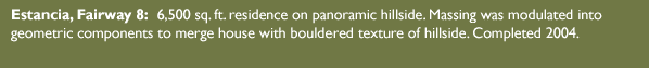 Estancia, Fairway 8: 6,500 sq. ft. residence on panoramic hillside. Massing was modulated into geometric components to merge house with bouldered texture of hillside. Completed 2004.